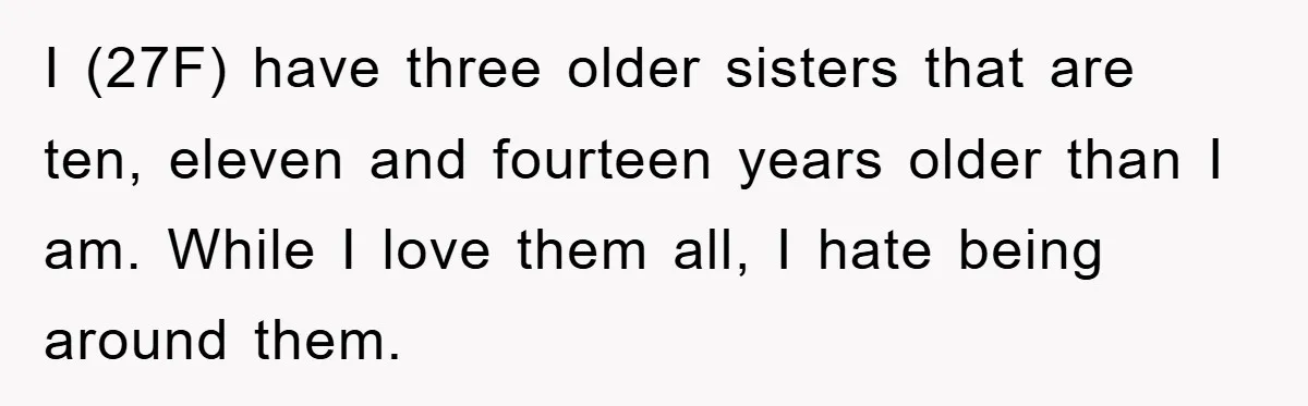 I (27F) have three older sisters that are ten, eleven and fourteen years older than I am. While I love them all, I hate being around them.