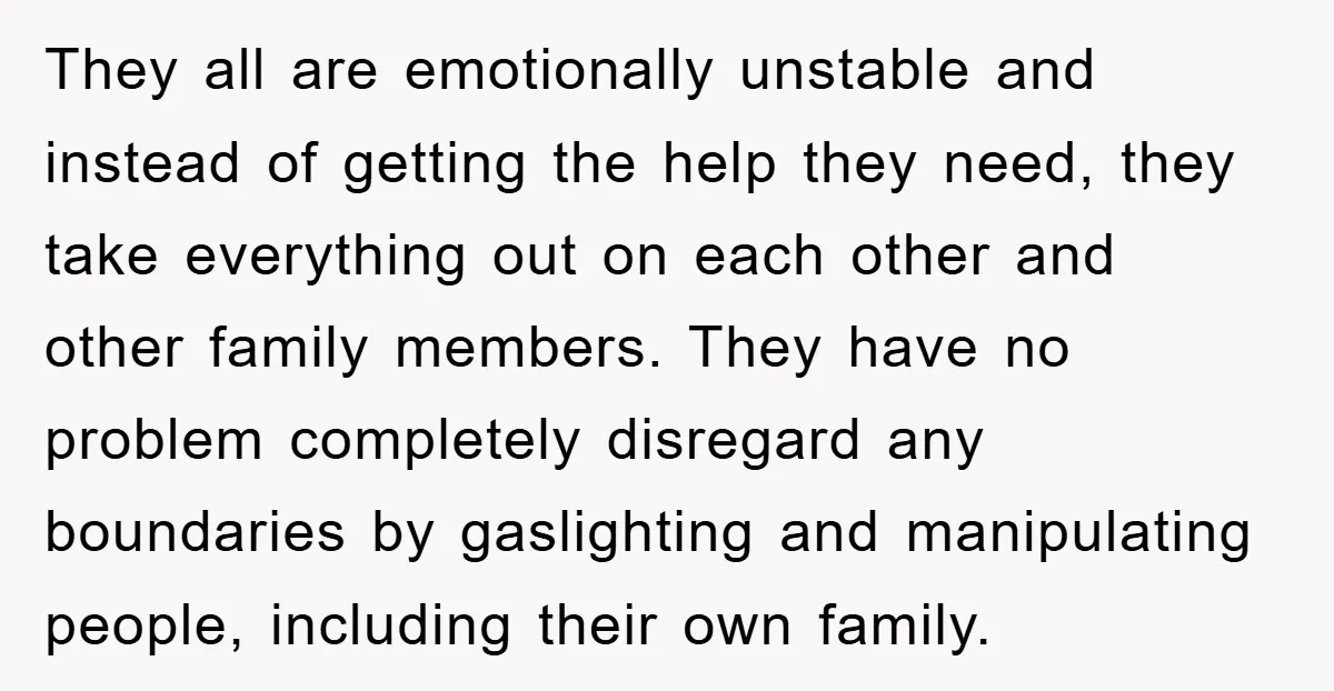 They all are emotionally unstable and instead of getting the help they need, they take everything out on each other and other family members. They have no problem completely disregard...