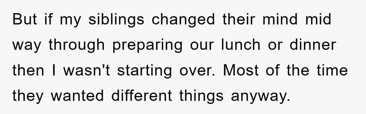 But if my siblings changed their mind mid way through preparing our lunch or dinner then I wasn't starting over. Most of the time they wanted different things anyway.