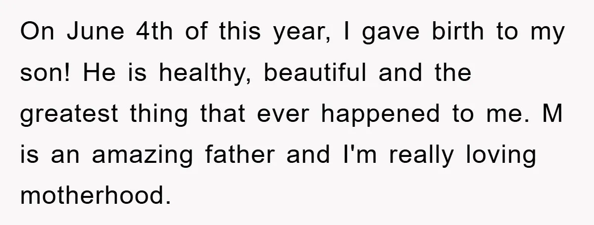 On June 4th of this year, I gave birth to my son! He is healthy, beautiful and the greatest thing that ever happened to me. M is an amazing father...