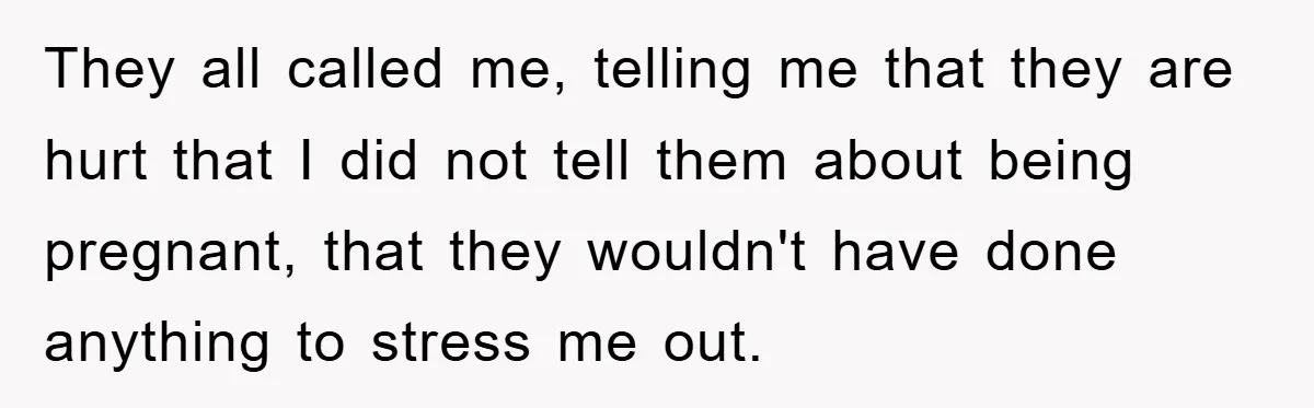 They all called me, telling me that they are hurt that I did not tell them about being pregnant, that they wouldn't have done anything to stress me out.