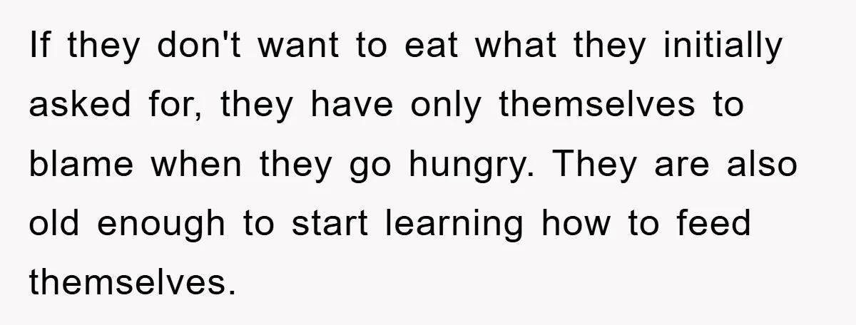 If they don't want to eat what they initially asked for, they have only themselves to blame when they go hungry. They are also old enough to start learning how...