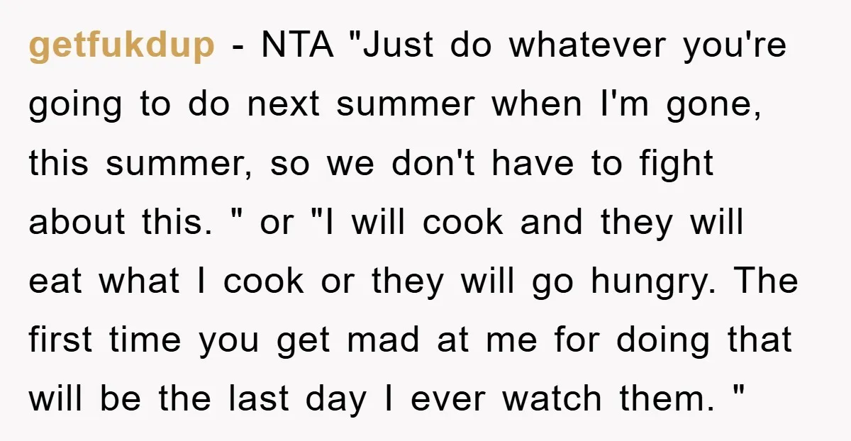 getfukdup − NTA "Just do whatever you're going to do next summer when I'm gone, this summer, so we don't have to fight about this. " or "I will cook...