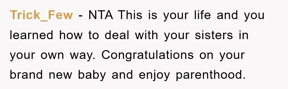 Trick_Few − NTA This is your life and you learned how to deal with your sisters in your own way. Congratulations on your brand new baby and enjoy parenthood.