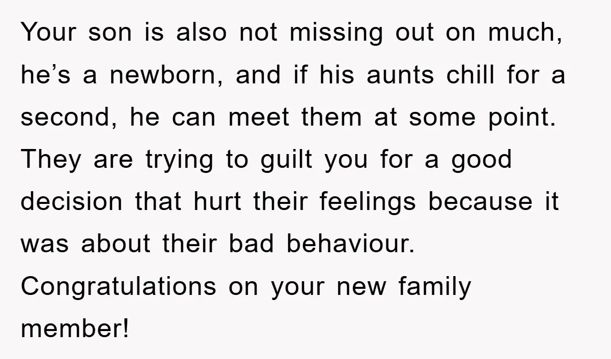 Your son is also not missing out on much, he’s a newborn, and if his aunts chill for a second, he can meet them at some point. They are trying...