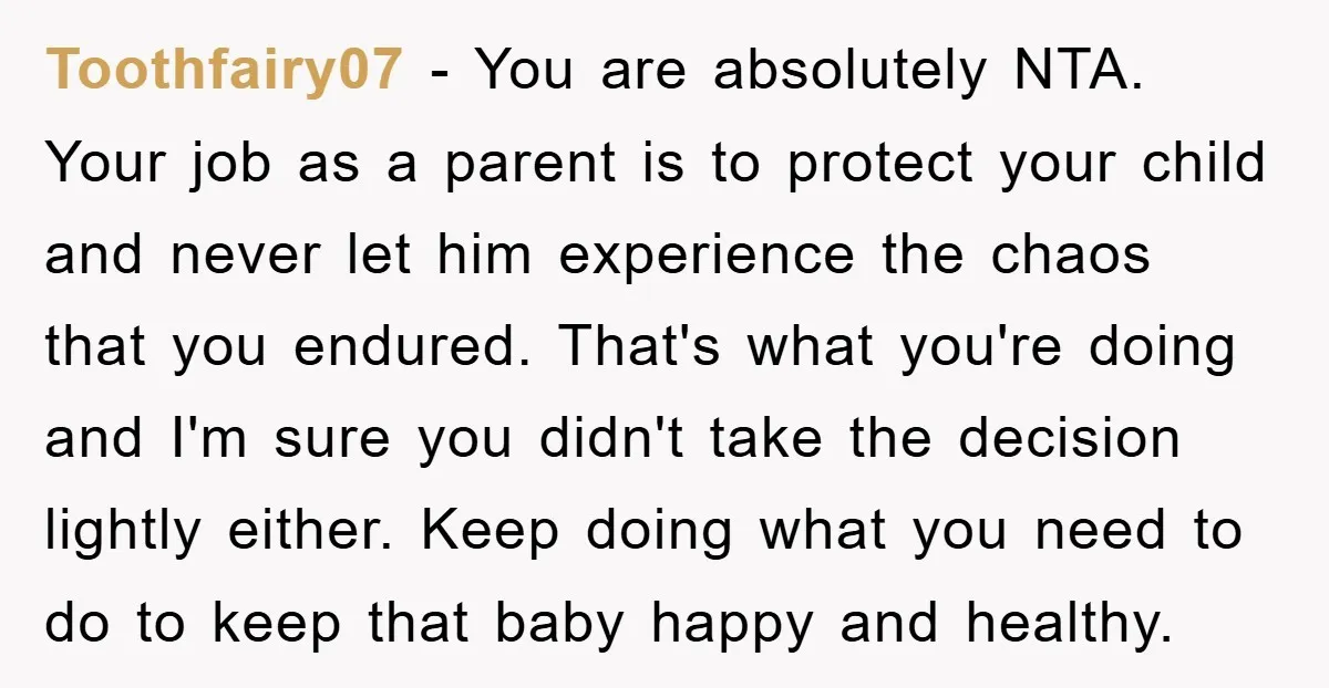 Toothfairy07 − You are absolutely NTA. Your job as a parent is to protect your child and never let him experience the chaos that you endured. That's what you're doing...