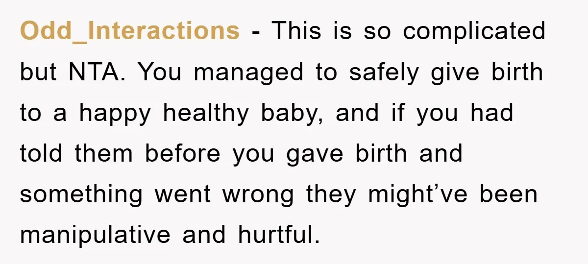 Odd_Interactions − This is so complicated but NTA. You managed to safely give birth to a happy healthy baby, and if you had told them before you gave birth and...