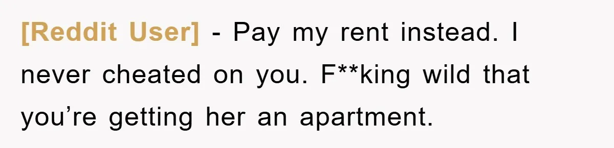 [Reddit User] − Pay my rent instead. I never cheated on you. F**king wild that you’re getting her an apartment.