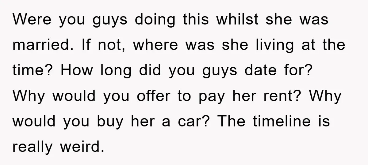 Were you guys doing this whilst she was married. If not, where was she living at the time? How long did you guys date for? Why would you offer to...