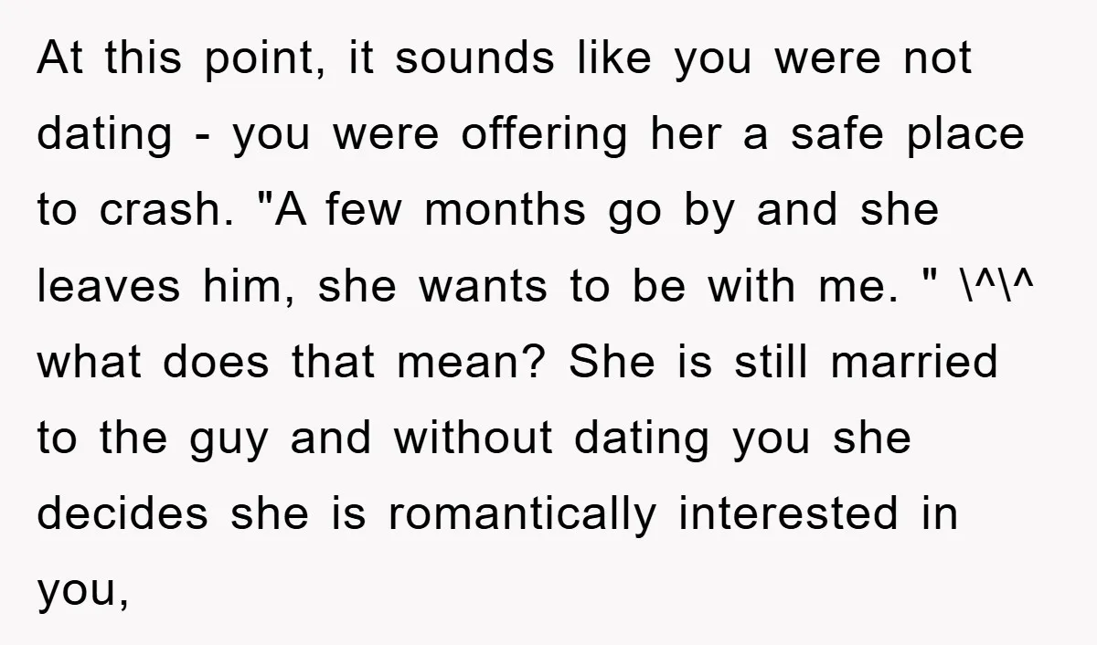 At this point, it sounds like you were not dating - you were offering her a safe place to crash. "A few months go by and she leaves him, she...