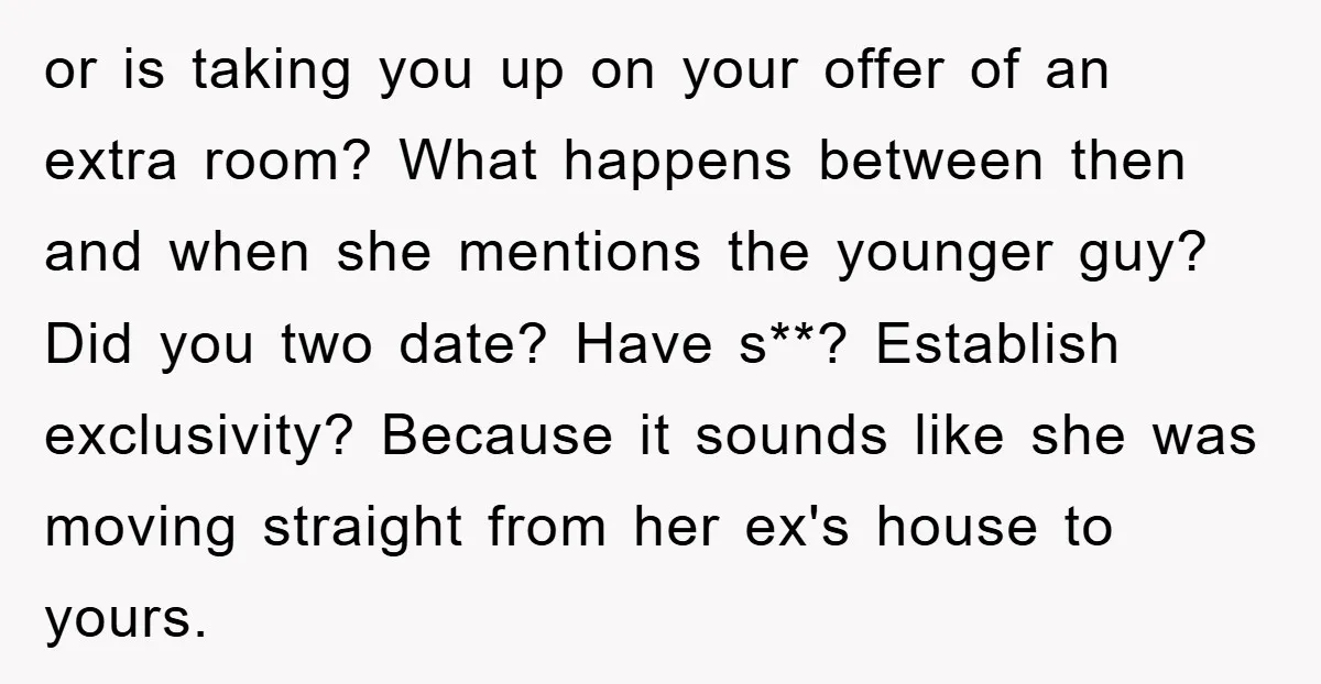 or is taking you up on your offer of an extra room? What happens between then and when she mentions the younger guy? Did you two date? Have s**? Establish...