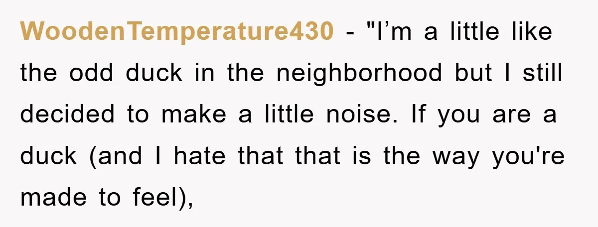 WoodenTemperature430 - "I’m a little like the odd duck in the neighborhood but I still decided to make a little noise. If you are a duck (and I hate that...