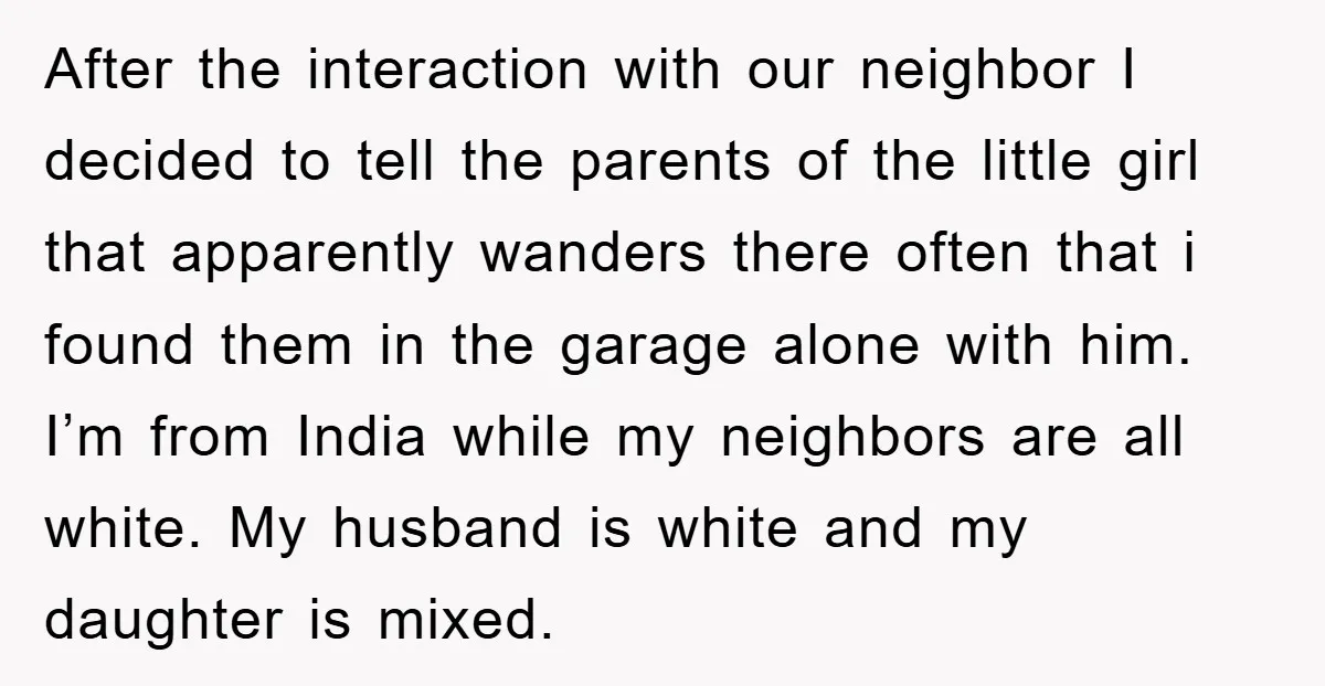 After the interaction with our neighbor I decided to tell the parents of the little girl that apparently wanders there often that i found them in the garage alone with...