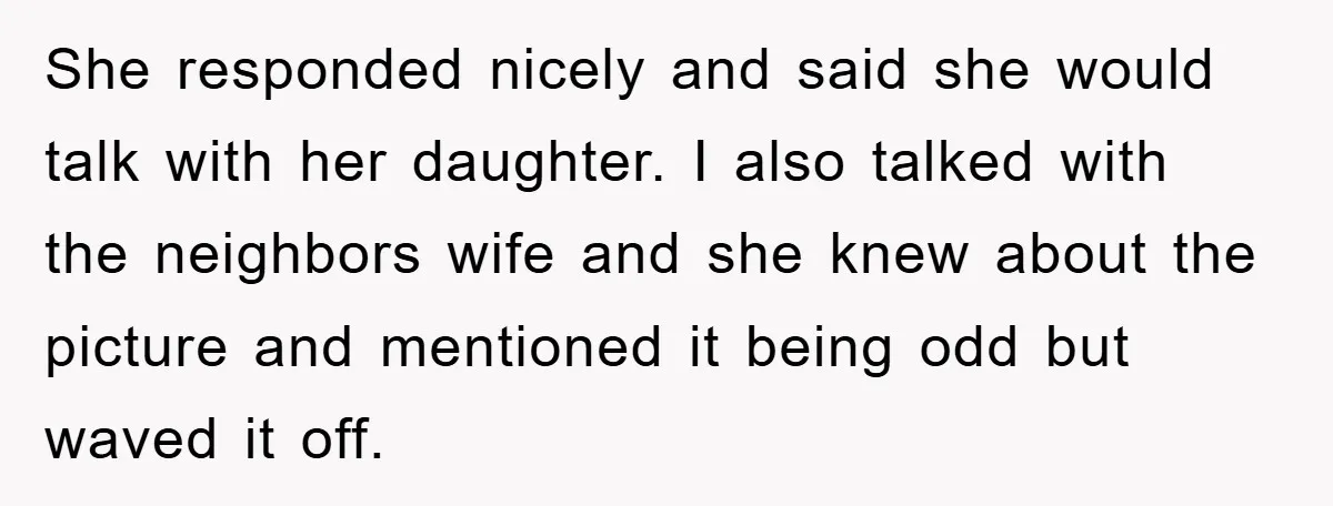 She responded nicely and said she would talk with her daughter. I also talked with the neighbors wife and she knew about the picture and mentioned it being odd but...