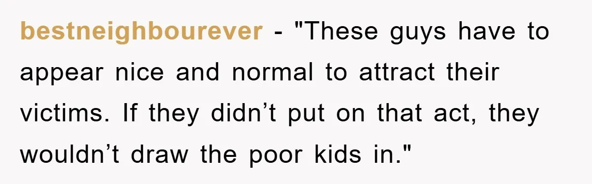 bestneighbourever - "These guys have to appear nice and normal to attract their victims. If they didn’t put on that act, they wouldn’t draw the poor kids in."