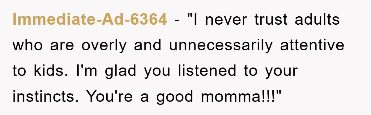 Immediate-Ad-6364 - "I never trust adults who are overly and unnecessarily attentive to kids. I'm glad you listened to your instincts. You're a good momma!!!"