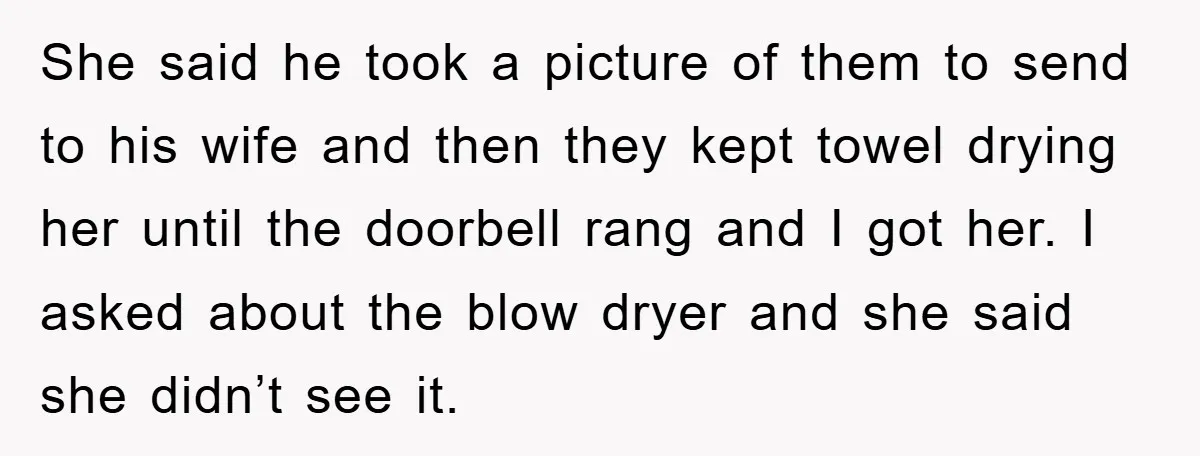 She said he took a picture of them to send to his wife and then they kept towel drying her until the doorbell rang and I got her. I asked...