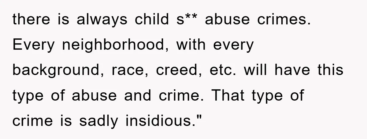 there is always child s** abuse crimes. Every neighborhood, with every background, race, creed, etc. will have this type of abuse and crime. That type of crime is sadly insidious."