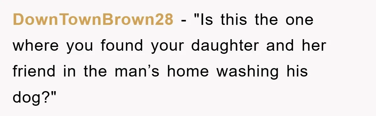DownTownBrown28 - "Is this the one where you found your daughter and her friend in the man’s home washing his dog?"
