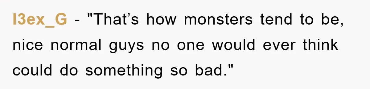 l3ex_G - "That’s how monsters tend to be, nice normal guys no one would ever think could do something so bad."