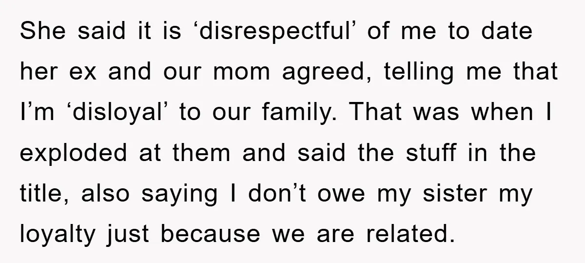 She said it is ‘disrespectful’ of me to date her ex and our mom agreed, telling me that I’m ‘disloyal’ to our family. That was when I exploded at them...