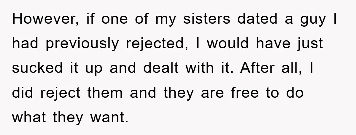 However, if one of my sisters dated a guy I had previously rejected, I would have just sucked it up and dealt with it. After all, I did reject them...