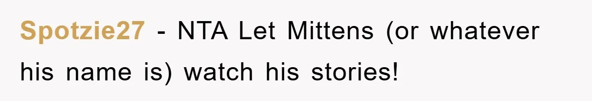 Spotzie27 − NTA Let Mittens (or whatever his name is) watch his stories!