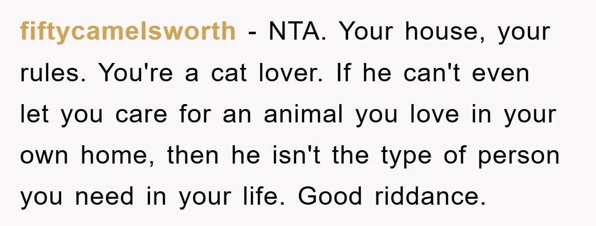 fiftycamelsworth − NTA. Your house, your rules. You're a cat lover. If he can't even let you care for an animal you love in your own home, then he isn't...