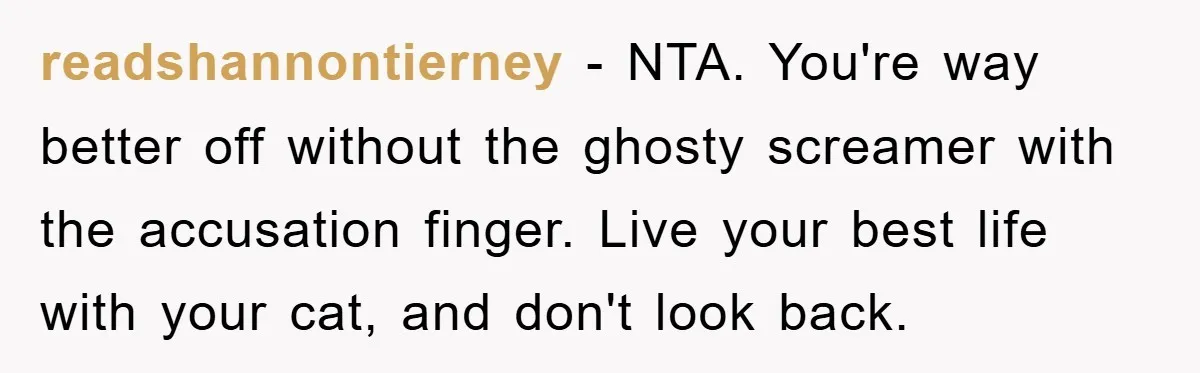 readshannontierney − NTA. You're way better off without the ghosty screamer with the accusation finger. Live your best life with your cat, and don't look back.