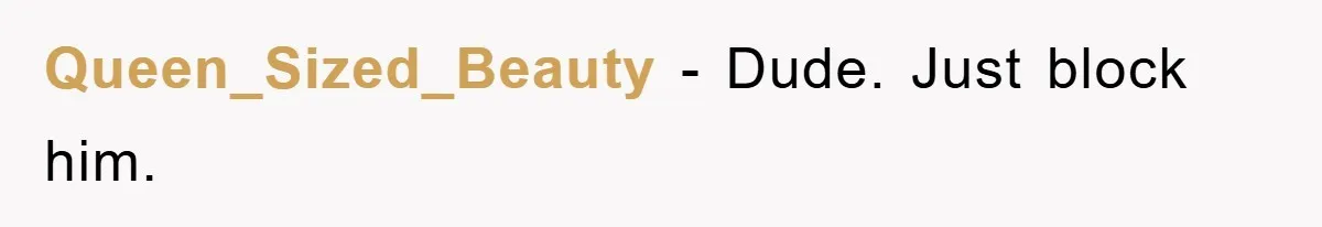 Queen_Sized_Beauty − Dude. Just block him.