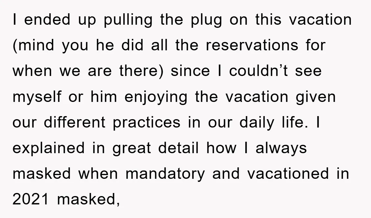 I ended up pulling the plug on this vacation (mind you he did all the reservations for when we are there) since I couldn’t see myself or him enjoying the...