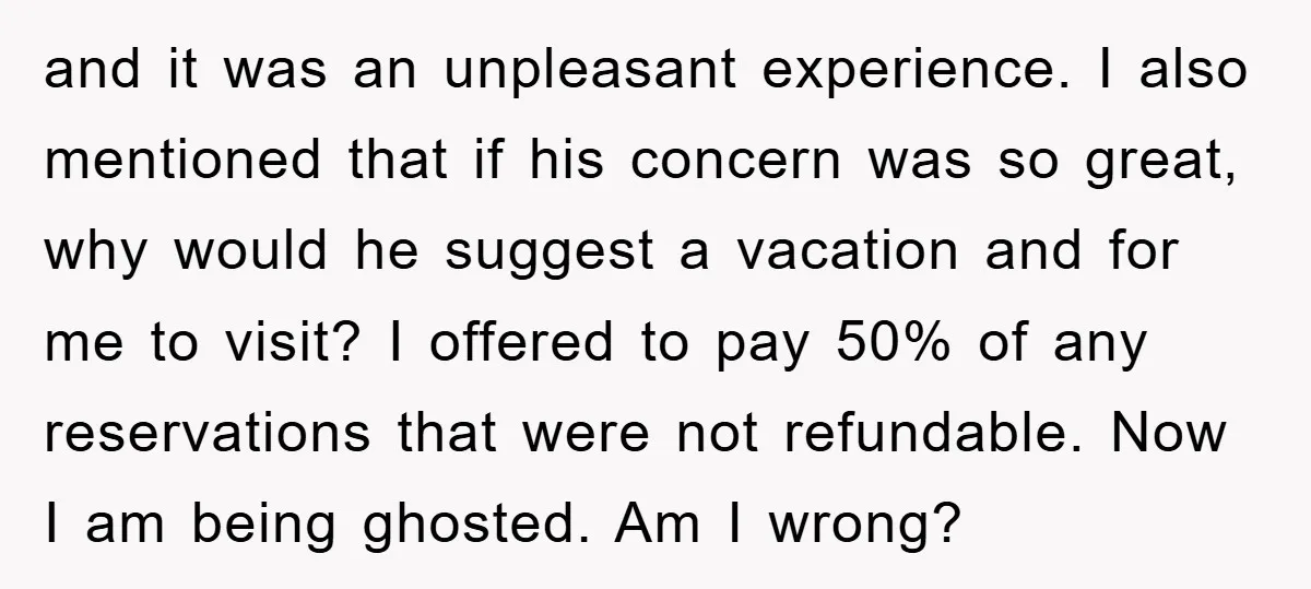 and it was an unpleasant experience. I also mentioned that if his concern was so great, why would he suggest a vacation and for me to visit? I offered to...