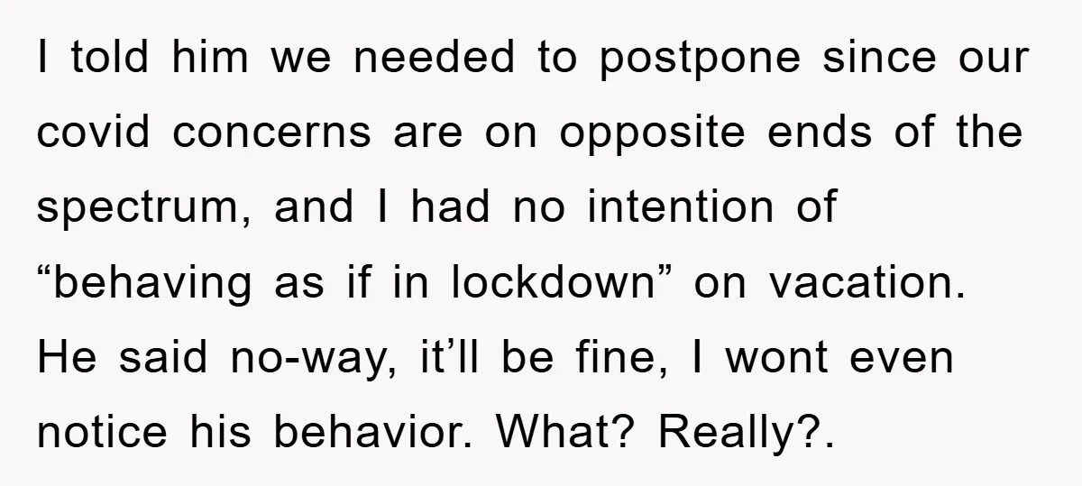 I told him we needed to postpone since our covid concerns are on opposite ends of the spectrum, and I had no intention of “behaving as if in lockdown” on...