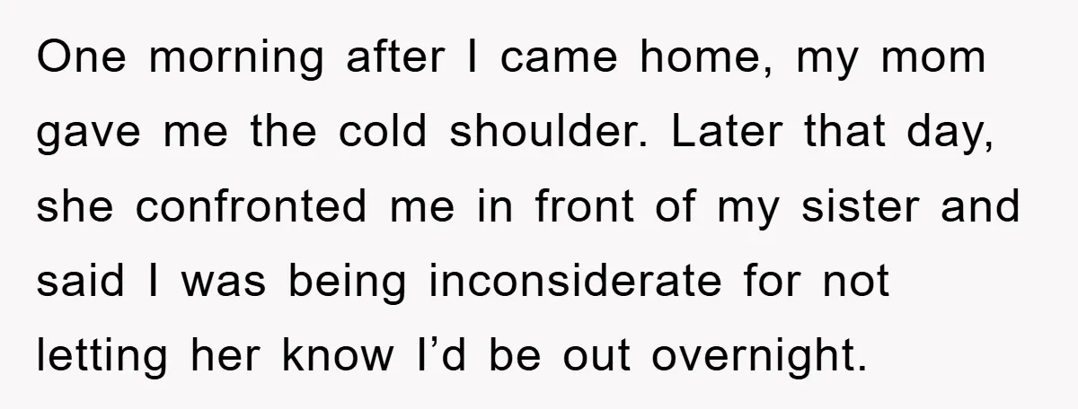 One morning after I came home, my mom gave me the cold shoulder. Later that day, she confronted me in front of my sister and said I was being inconsiderate...