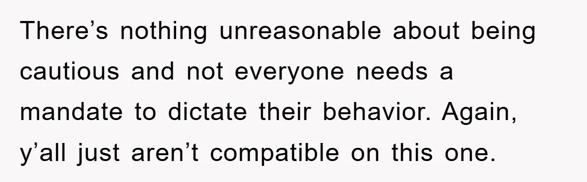 There’s nothing unreasonable about being cautious and not everyone needs a mandate to dictate their behavior. Again, y’all just aren’t compatible on this one.