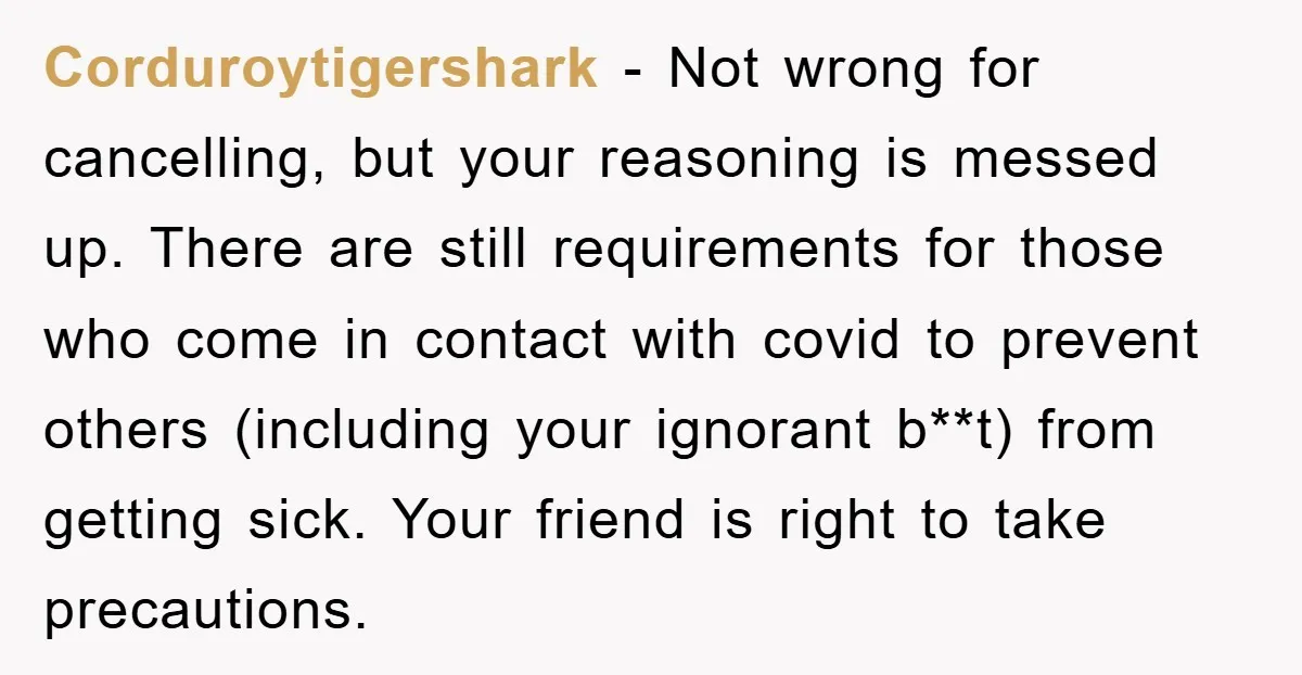 Corduroytigershark − Not wrong for cancelling, but your reasoning is messed up. There are still requirements for those who come in contact with covid to prevent others (including your ignorant...