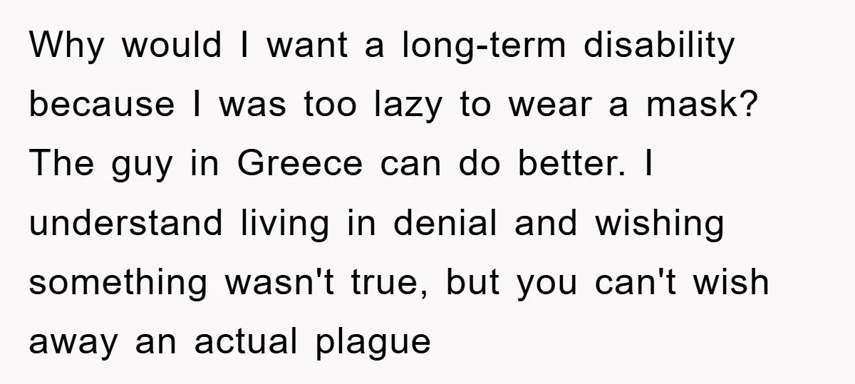 Why would I want a long-term disability because I was too lazy to wear a mask? The guy in Greece can do better. I understand living in denial and wishing...