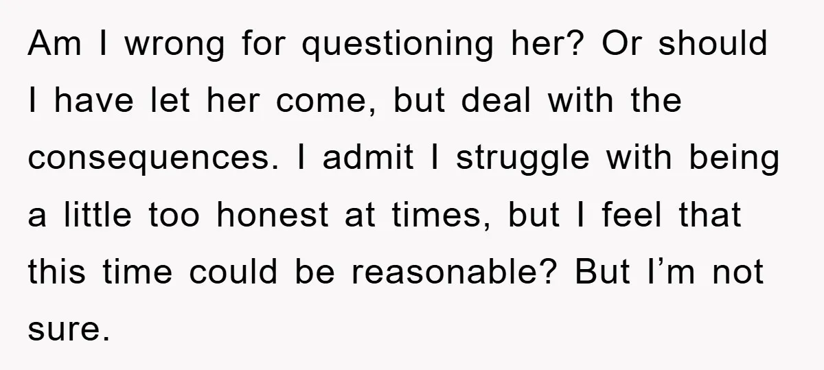 Am I wrong for questioning her? Or should I have let her come, but deal with the consequences. I admit I struggle with being a little too honest at times,...