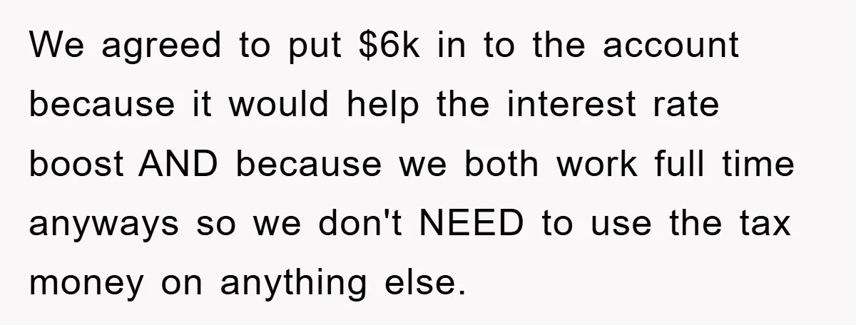 We agreed to put $6k in to the account because it would help the interest rate boost AND because we both work full time anyways so we don't NEED to...