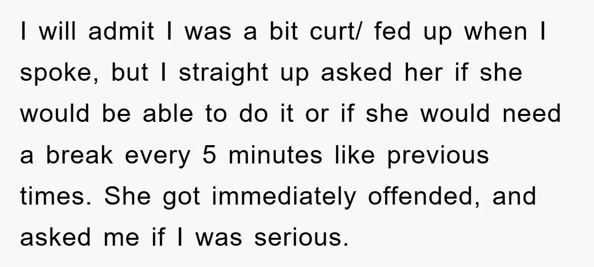 I will admit I was a bit curt/ fed up when I spoke, but I straight up asked her if she would be able to do it or if she...