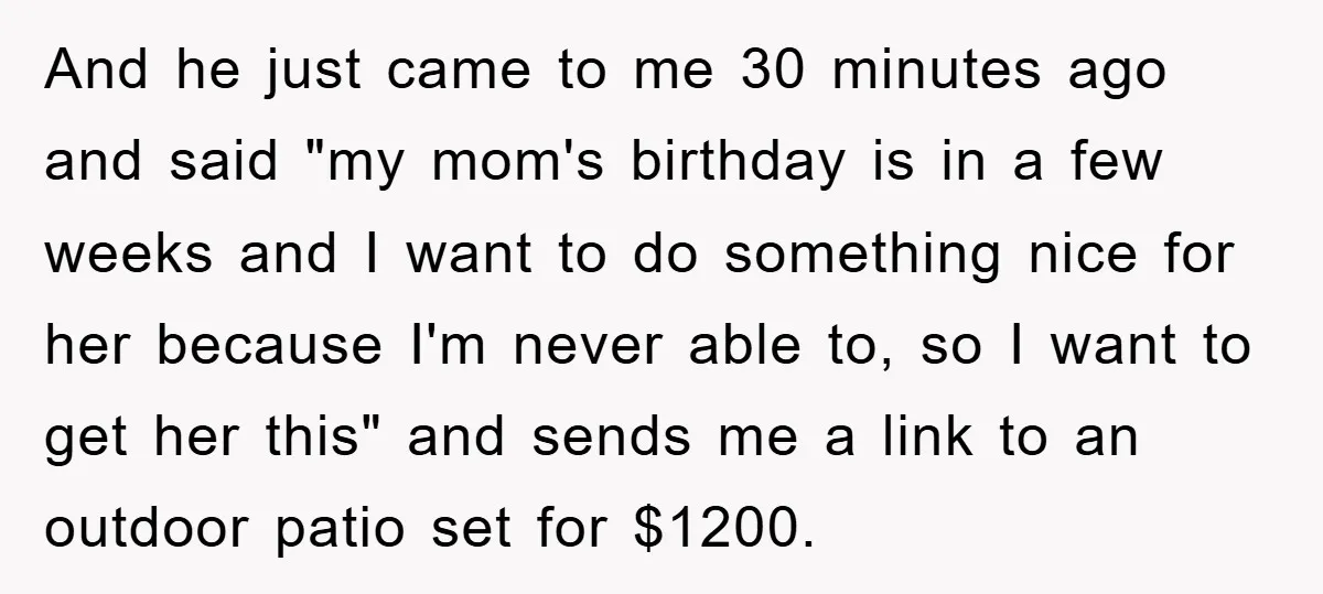 And he just came to me 30 minutes ago and said "my mom's birthday is in a few weeks and I want to do something nice for her because I'm...