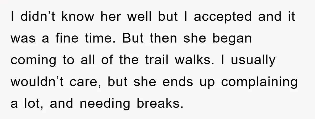 I didn’t know her well but I accepted and it was a fine time. But then she began coming to all of the trail walks. I usually wouldn’t care, but...