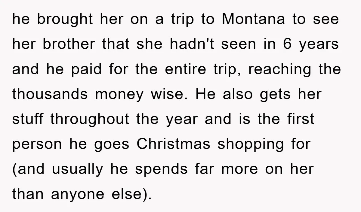 he brought her on a trip to Montana to see her brother that she hadn't seen in 6 years and he paid for the entire trip, reaching the thousands money...