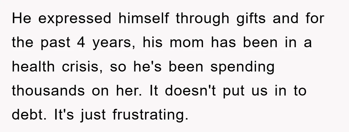 He expressed himself through gifts and for the past 4 years, his mom has been in a health crisis, so he's been spending thousands on her. It doesn't put us...