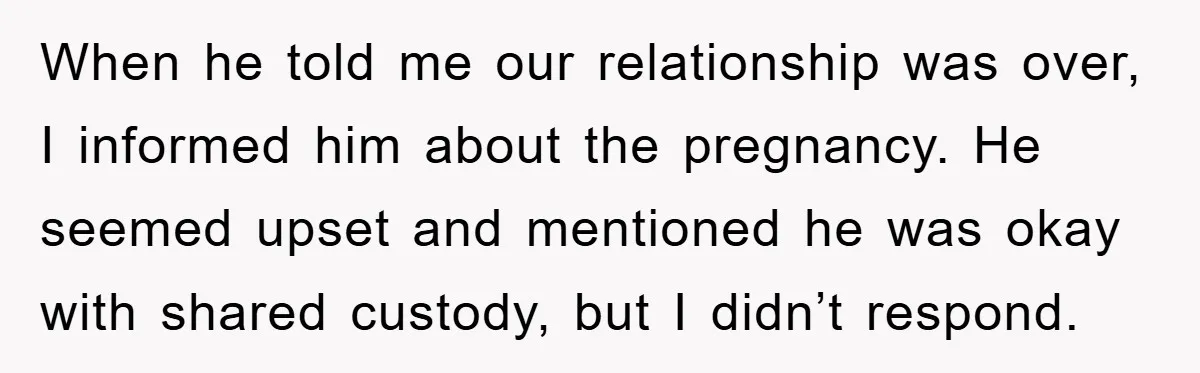 When he told me our relationship was over, I informed him about the pregnancy. He seemed upset and mentioned he was okay with shared custody, but I didn’t respond.