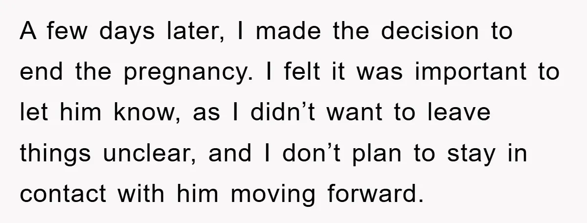A few days later, I made the decision to end the pregnancy. I felt it was important to let him know, as I didn’t want to leave things unclear, and...
