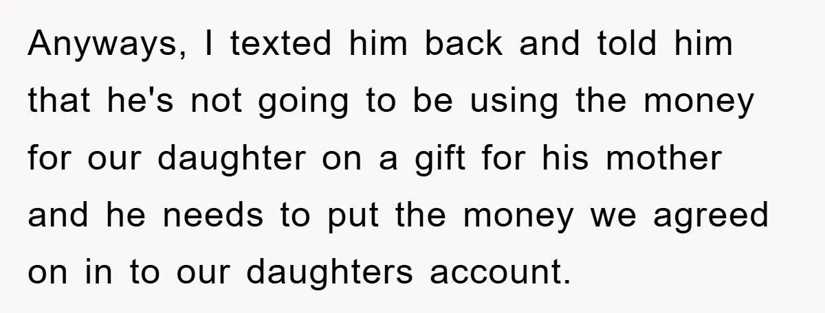 Anyways, I texted him back and told him that he's not going to be using the money for our daughter on a gift for his mother and he needs to...