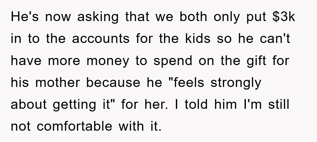 He's now asking that we both only put $3k in to the accounts for the kids so he can't have more money to spend on the gift for his mother...
