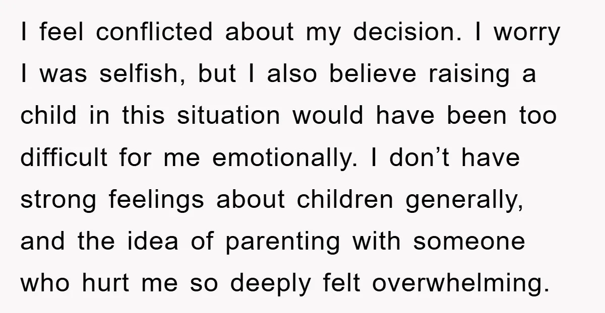 I feel conflicted about my decision. I worry I was selfish, but I also believe raising a child in this situation would have been too difficult for me emotionally. I...