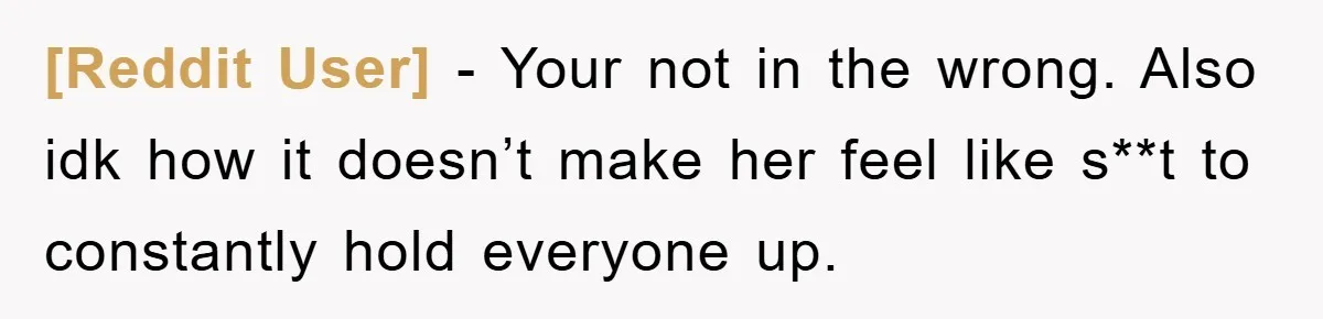 [Reddit User] − Your not in the wrong. Also idk how it doesn’t make her feel like s**t to constantly hold everyone up.